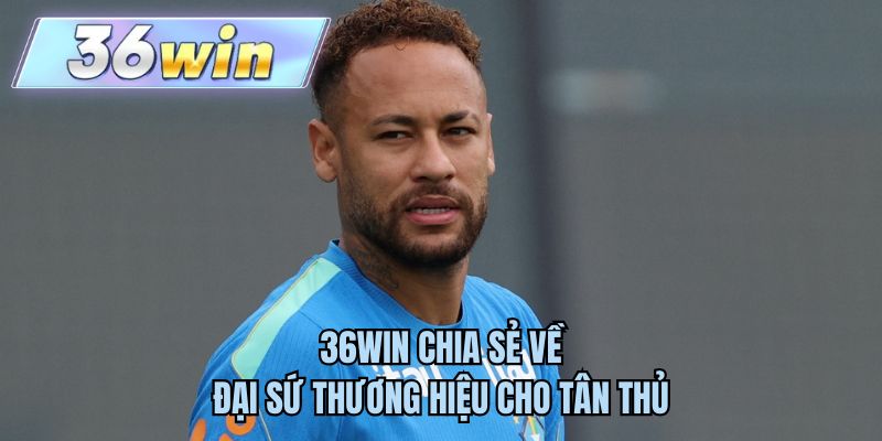 36WIN chia sẻ về đại sứ thương hiệu cho tân thủ