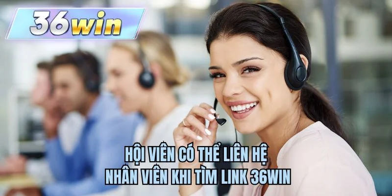 Hội viên có thể liên hệ nhân viên khi tìm link 36WIN 