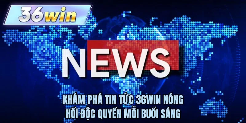Khám phá tin tức 36WIN nóng hổi độc quyền mỗi buổi sáng