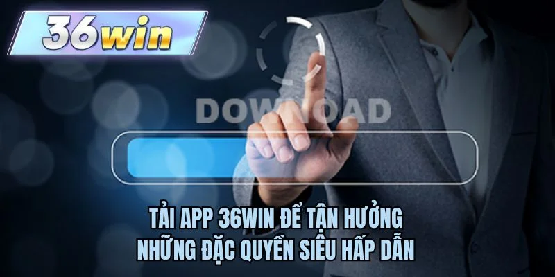 Tải app 36WIN để tận hưởng những đặc quyền siêu hấp dẫn